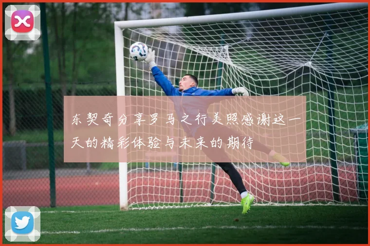 东契奇分享罗马之行美照感谢这一天的精彩体验与未来的期待