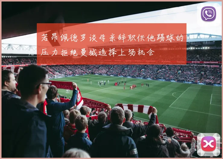 若昂佩德罗谈母亲辞职供他踢球的压力拒绝曼城选择上场机会