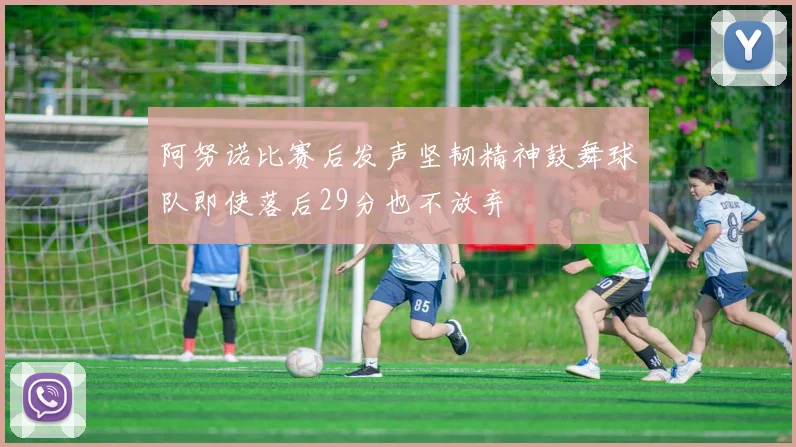 阿努诺比赛后发声坚韧精神鼓舞球队即使落后29分也不放弃