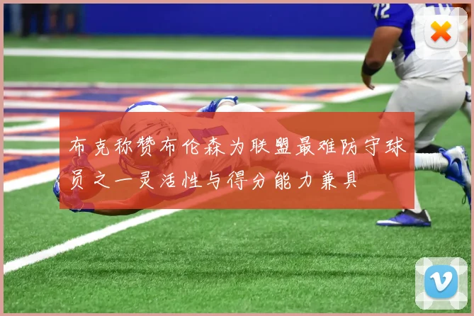 布克称赞布伦森为联盟最难防守球员之一灵活性与得分能力兼具