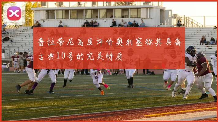 普拉蒂尼高度评价奥利塞称其具备古典10号的完美特质