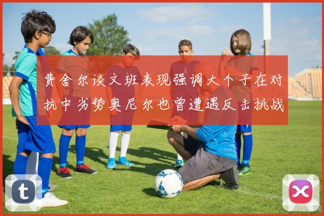 费舍尔谈文班表现强调大个子在对抗中劣势奥尼尔也曾遭遇反击挑战