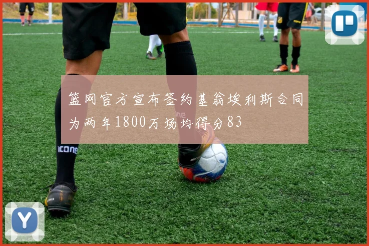 篮网官方宣布签约基翁埃利斯合同为两年1800万场均得分83