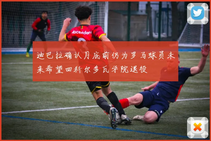 迪巴拉确认月底前仍为罗马球员未来希望回科尔多瓦学院退役
