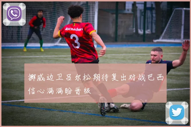 挪威边卫吕尔松期待复出对战巴西信心满满盼晋级