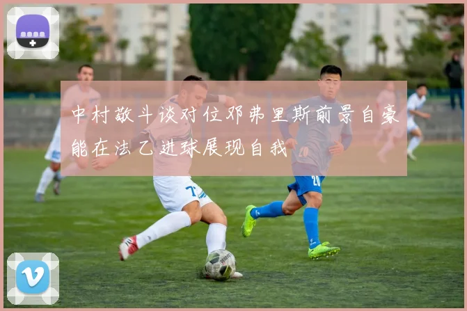 中村敬斗谈对位邓弗里斯前景自豪能在法乙进球展现自我