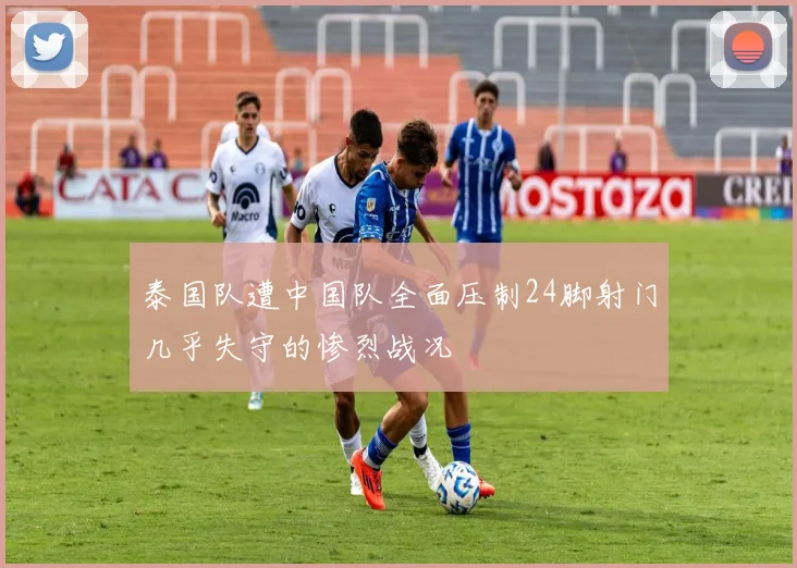 泰国队遭中国队全面压制24脚射门几乎失守的惨烈战况