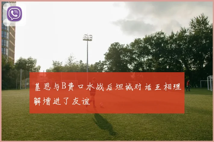 基恩与B费口水战后坦诚对话互相理解增进了友谊