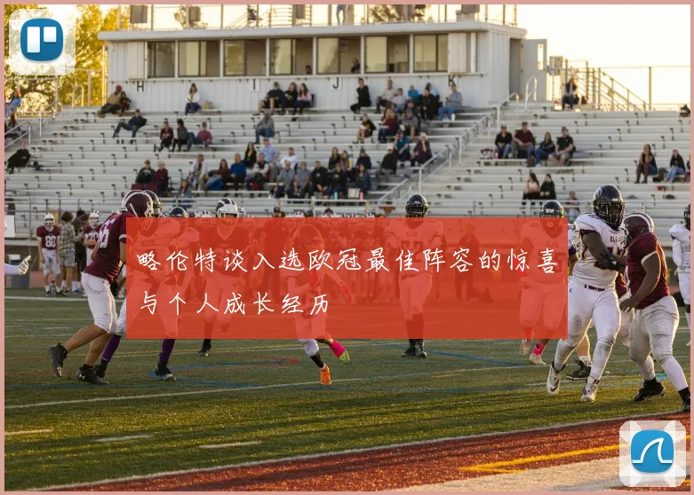 略伦特谈入选欧冠最佳阵容的惊喜与个人成长经历
