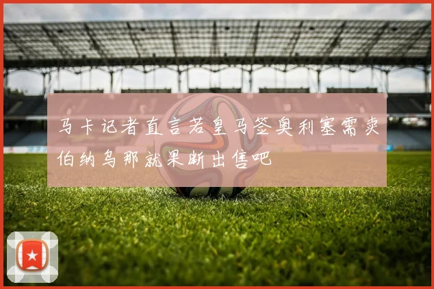 马卡记者直言若皇马签奥利塞需卖伯纳乌那就果断出售吧