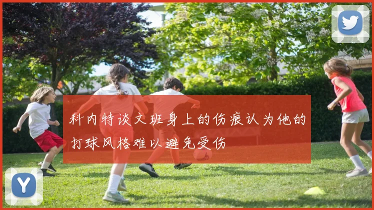 科内特谈文班身上的伤痕认为他的打球风格难以避免受伤