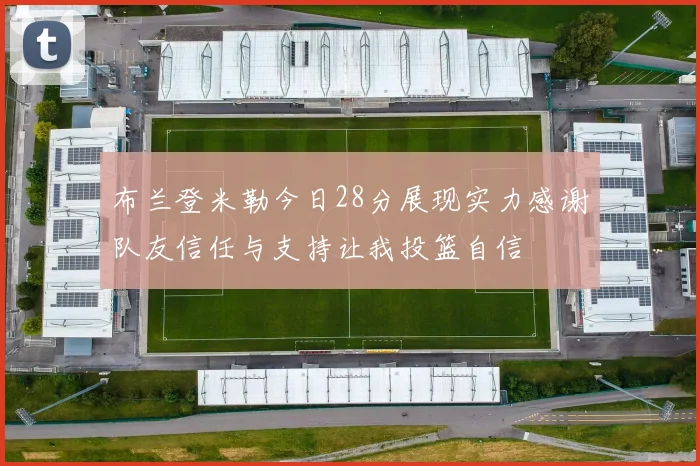 布兰登米勒今日28分展现实力感谢队友信任与支持让我投篮自信