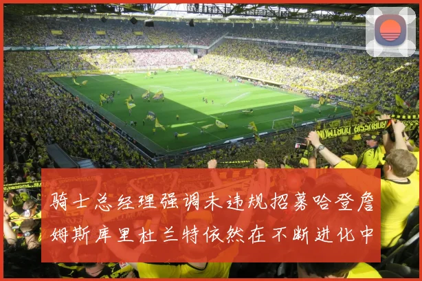 骑士总经理强调未违规招募哈登詹姆斯库里杜兰特依然在不断进化中