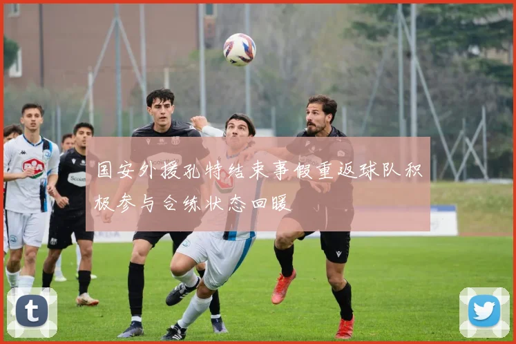 国安外援孔特结束事假重返球队积极参与合练状态回暖