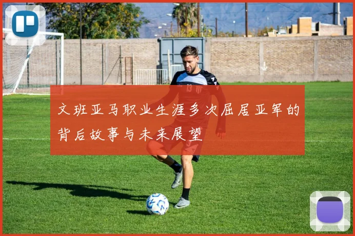文班亚马职业生涯多次屈居亚军的背后故事与未来展望